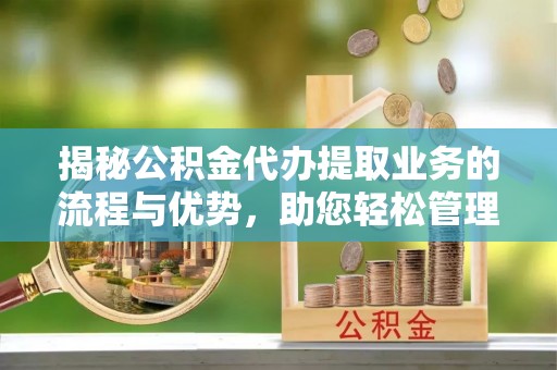 城固揭秘公积金代办提取业务的流程与优势，助您轻松管理财务