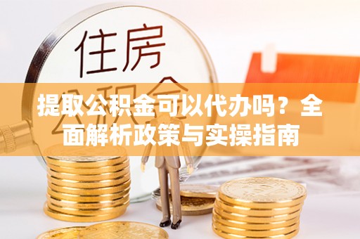 城固提取公积金可以代办吗？全面解析政策与实操指南