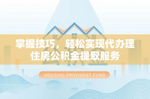 城固掌握技巧，轻松实现代办理住房公积金提取服务