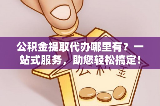 城固公积金提取代办哪里有？一站式服务，助您轻松搞定！