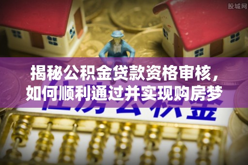 城固揭秘公积金贷款资格审核，如何顺利通过并实现购房梦想