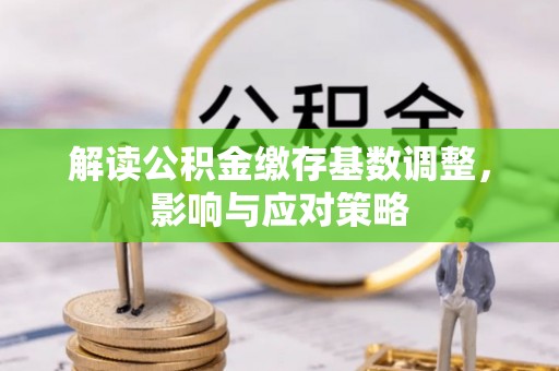 城固解读公积金缴存基数调整，影响与应对策略