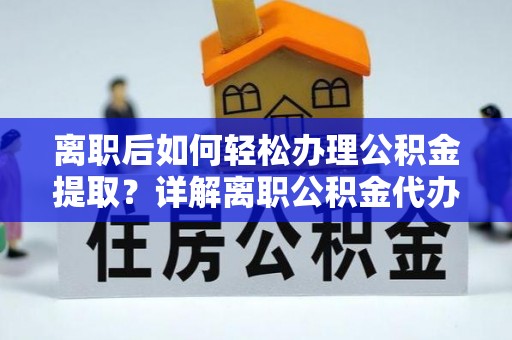 城固离职后如何轻松办理公积金提取？详解离职公积金代办提取流程