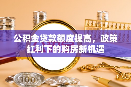 城固公积金贷款额度提高，政策红利下的购房新机遇