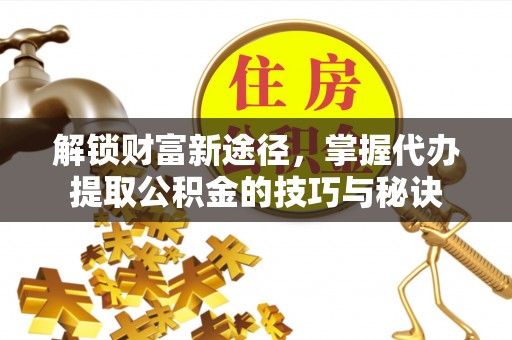 城固解锁财富新途径，掌握代办提取公积金的技巧与秘诀
