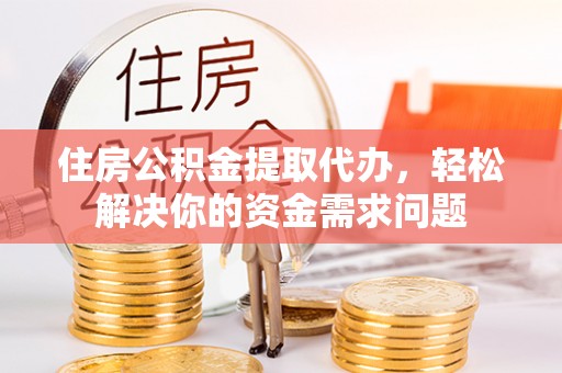 城固住房公积金提取代办，轻松解决你的资金需求问题