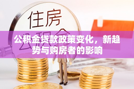 城固公积金贷款政策变化，新趋势与购房者的影响