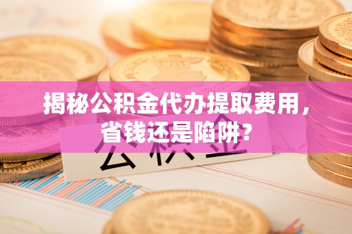 城固揭秘公积金代办提取费用，省钱还是陷阱？