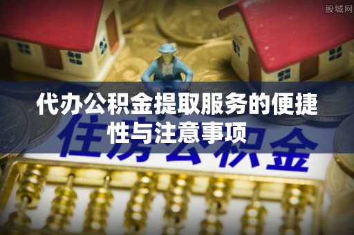 城固代办公积金提取服务的便捷性与注意事项