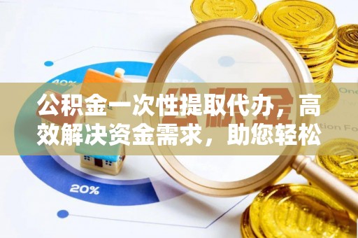 城固公积金一次性提取代办，高效解决资金需求，助您轻松应对生活难题