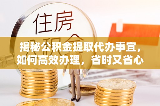城固揭秘公积金提取代办事宜，如何高效办理，省时又省心？