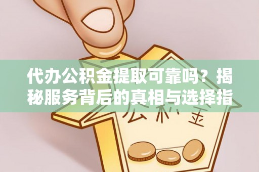 城固代办公积金提取可靠吗？揭秘服务背后的真相与选择指南