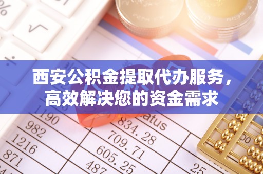 城固西安公积金提取代办服务，高效解决您的资金需求