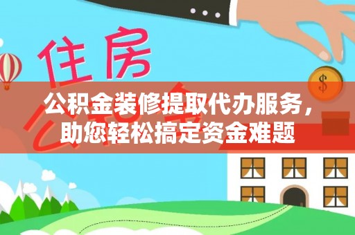 城固公积金装修提取代办服务，助您轻松搞定资金难题