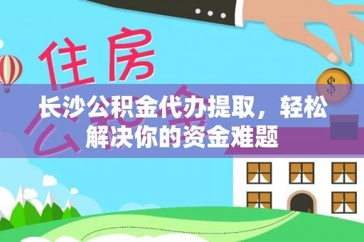 城固长沙公积金代办提取，轻松解决你的资金难题