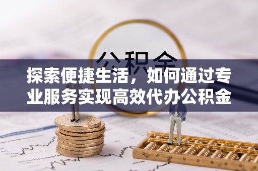 城固探索便捷生活，如何通过专业服务实现高效代办公积金提取