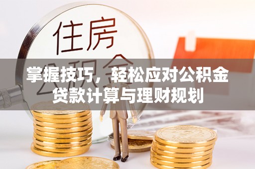 城固掌握技巧，轻松应对公积金贷款计算与理财规划