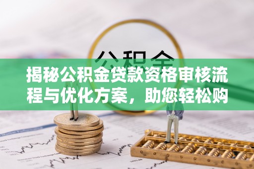 城固揭秘公积金贷款资格审核流程与优化方案，助您轻松购房