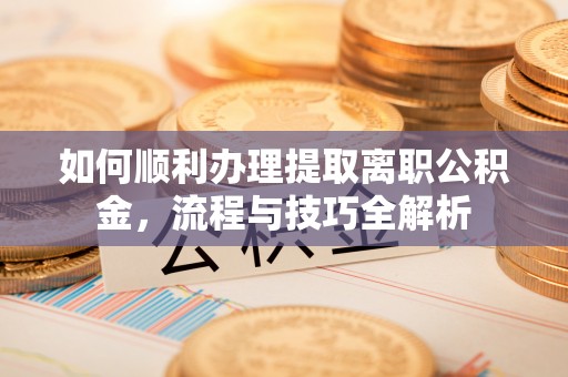 城固如何顺利办理提取离职公积金，流程与技巧全解析