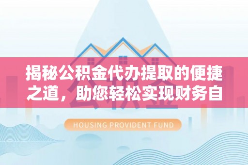 城固揭秘公积金代办提取的便捷之道，助您轻松实现财务自由