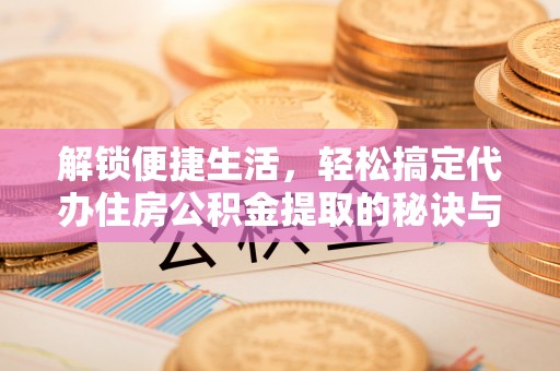 城固解锁便捷生活，轻松搞定代办住房公积金提取的秘诀与技巧