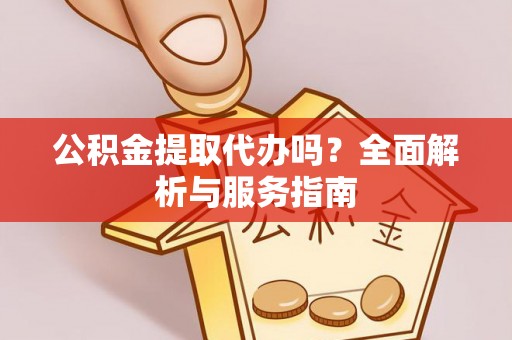 城固公积金提取代办吗？全面解析与服务指南