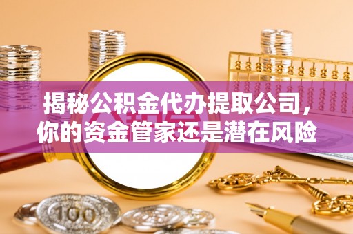 城固揭秘公积金代办提取公司，你的资金管家还是潜在风险？
