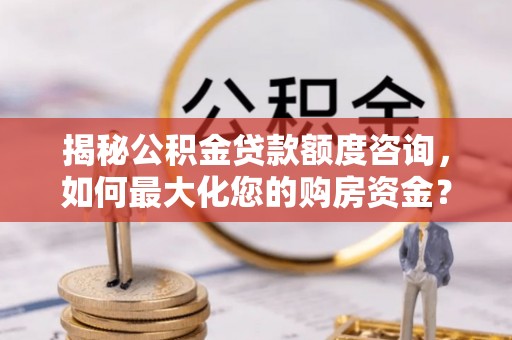 城固揭秘公积金贷款额度咨询，如何最大化您的购房资金？