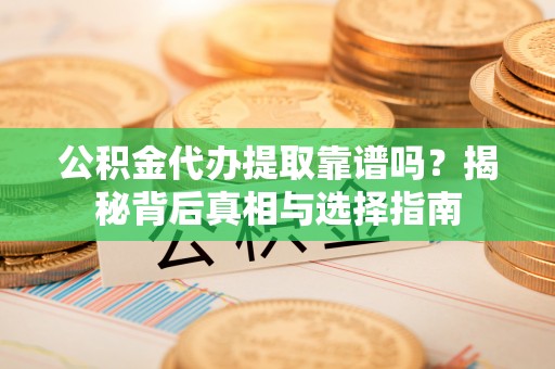 城固公积金代办提取靠谱吗？揭秘背后真相与选择指南