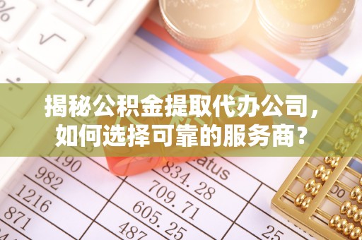 城固揭秘公积金提取代办公司，如何选择可靠的服务商？