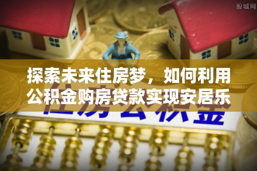 城固探索未来住房梦，如何利用公积金购房贷款实现安居乐业