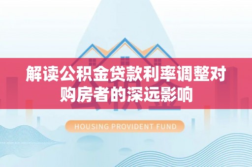 城固解读公积金贷款利率调整对购房者的深远影响