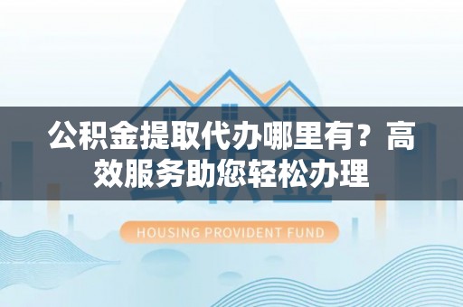 城固公积金提取代办哪里有？高效服务助您轻松办理