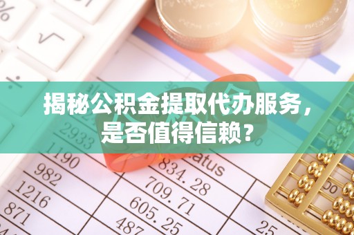城固揭秘公积金提取代办服务，是否值得信赖？