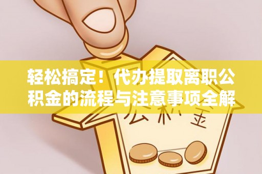城固轻松搞定！代办提取离职公积金的流程与注意事项全解析