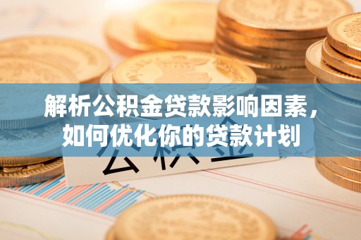 城固解析公积金贷款影响因素，如何优化你的贷款计划