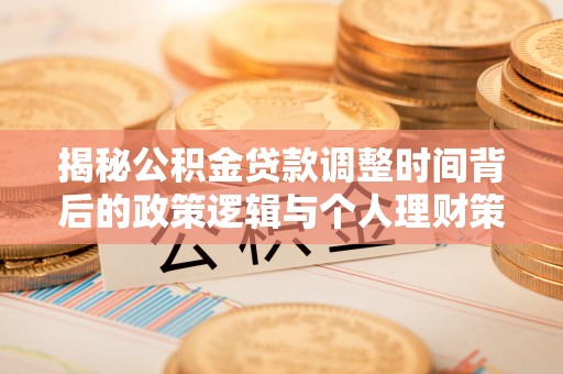 城固揭秘公积金贷款调整时间背后的政策逻辑与个人理财策略