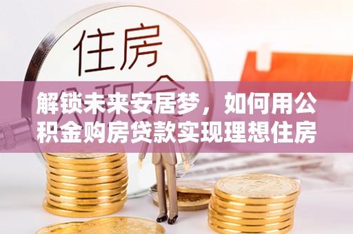 城固解锁未来安居梦，如何用公积金购房贷款实现理想住房计划