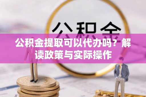城固公积金提取可以代办吗？解读政策与实际操作