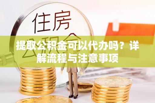 城固提取公积金可以代办吗？详解流程与注意事项
