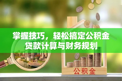 城固掌握技巧，轻松搞定公积金贷款计算与财务规划