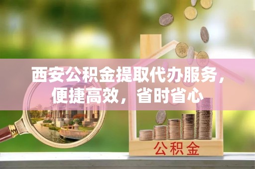 城固西安公积金提取代办服务，便捷高效，省时省心
