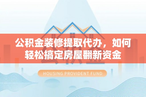 城固公积金装修提取代办，如何轻松搞定房屋翻新资金