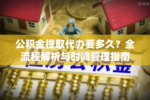 城固公积金提取代办要多久？全流程解析与时间管理指南