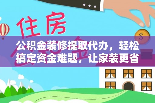 城固公积金装修提取代办，轻松搞定资金难题，让家装更省心