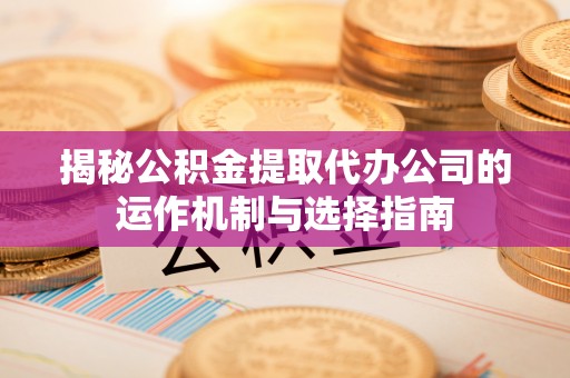 城固揭秘公积金提取代办公司的运作机制与选择指南