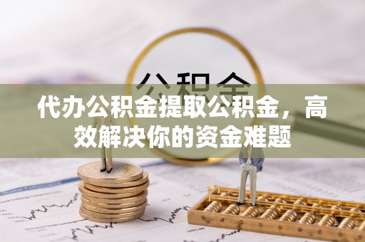 城固代办公积金提取公积金，高效解决你的资金难题