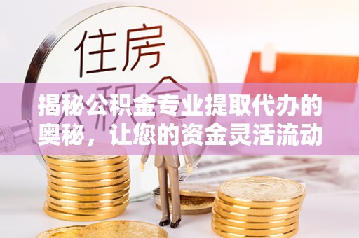 城固揭秘公积金专业提取代办的奥秘，让您的资金灵活流动