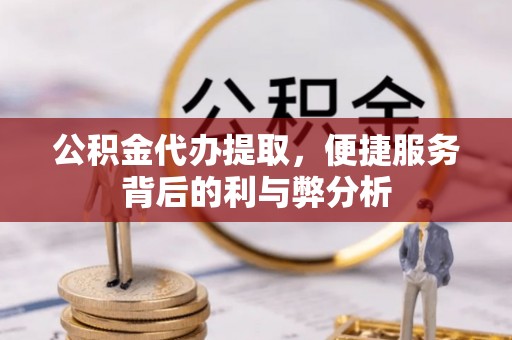 城固公积金代办提取，便捷服务背后的利与弊分析
