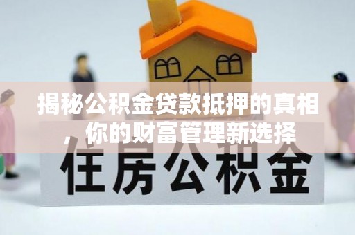 城固揭秘公积金贷款抵押的真相，你的财富管理新选择